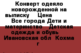 Конверт-одеяло новорожденной на выписку. › Цена ­ 1 500 - Все города Дети и материнство » Детская одежда и обувь   . Ивановская обл.,Кохма г.